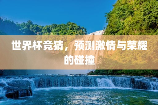 世界杯竞猜，预测激情与荣耀的碰撞吉安市靖泰电力工程有限公司