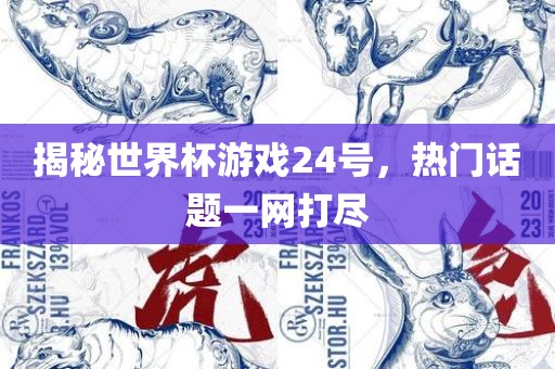 揭秘世界杯游戏24号，热门话题一网打尽