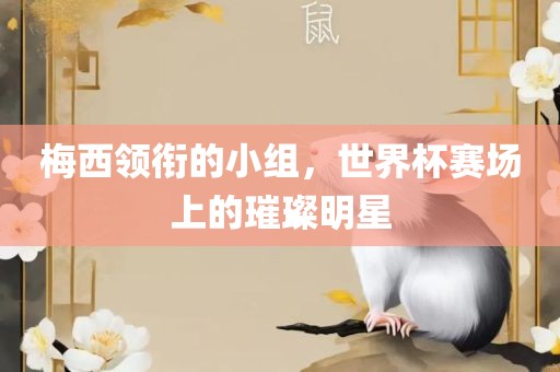 梅西领衔的小组，世界杯赛场上的璀璨明星