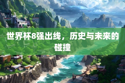 世界杯8强出线，历史与未来的碰撞