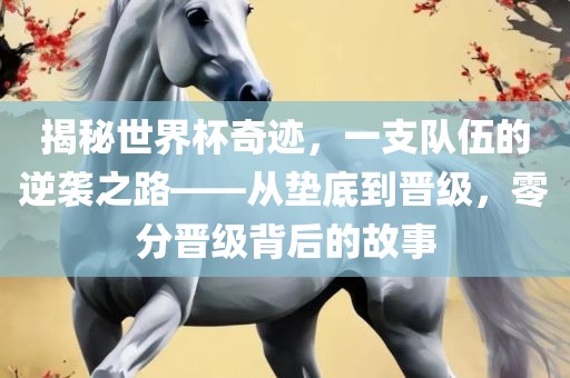 揭秘世界杯奇迹，一支队伍的逆袭之路——从垫底到晋级，零分晋级背后的故事