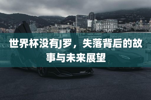世界杯没有J罗，失落背后的故事与未来展望