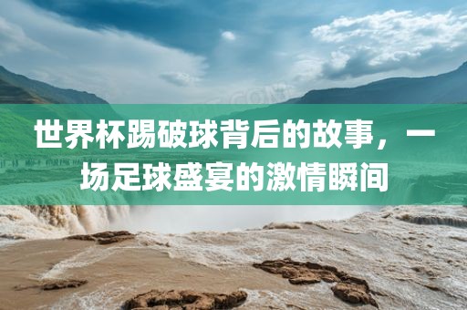 世界杯踢破球背后的故事，一场足球盛宴的激情瞬间