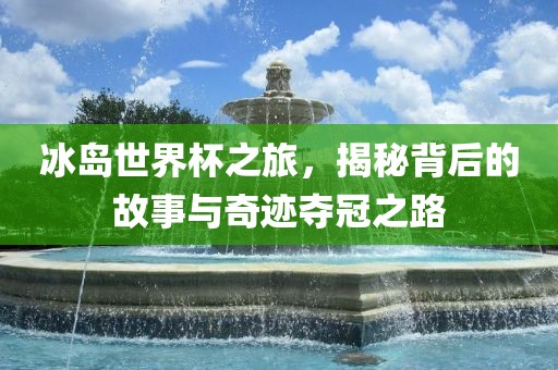 冰岛世界杯之旅，揭秘背后的故事与奇迹夺冠之路