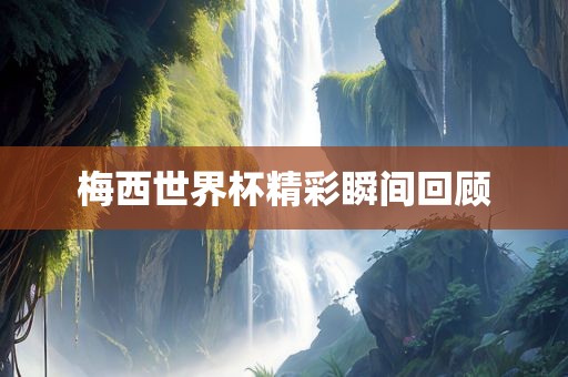 梅西世界杯精彩瞬间回顾