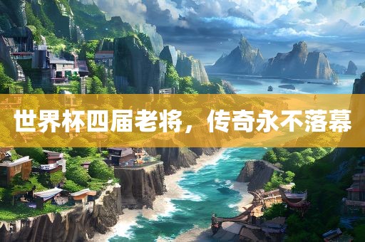 世界杯四届老将，传奇永不落幕