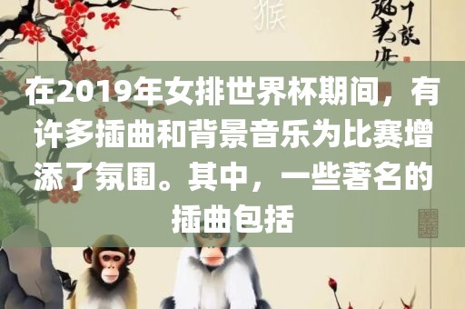 在2019年女排世界杯期间，有许多插曲和背景音乐为比赛增添了氛围。其中，一些著名的插曲包括