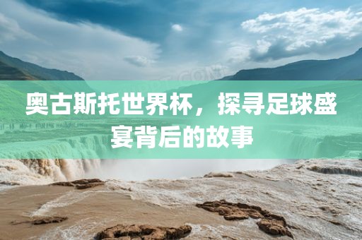 奥古斯托世界杯，探寻足球盛宴背后的故事