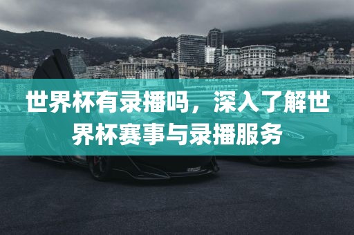 世界杯有录播吗，深入了解世界杯赛事与录播服务