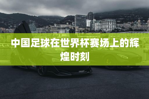 中国足球在世界杯赛场上的辉煌时刻