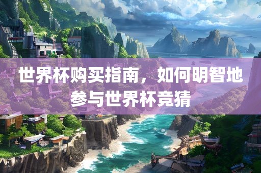 世界杯购买指南，如何明智地参与世界杯竞猜吉安市靖泰电力工程有限公司