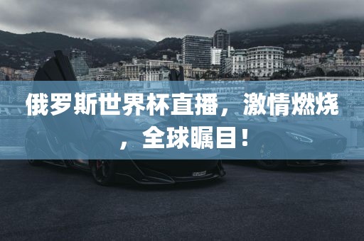 俄罗斯世界杯直播，激情燃烧，全球瞩目！
