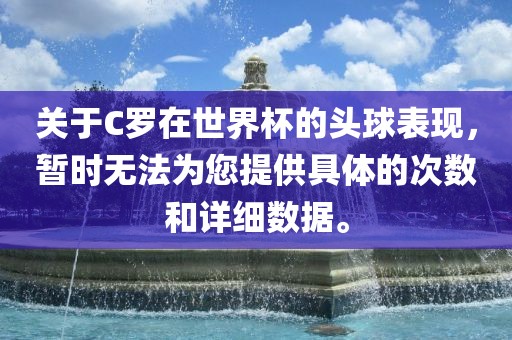关于C罗在世界杯的头球表现，暂时无法为您提供具体的次数和详细数据。