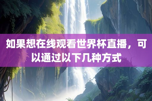 如果想在线观看世界杯直播，可以通过以下几种方式