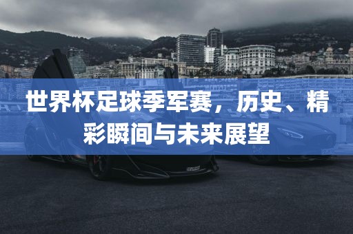世界杯足球季军赛，历史、精彩瞬间与未来展望