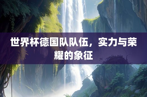 世界杯德国队队伍，实力与荣耀的象征