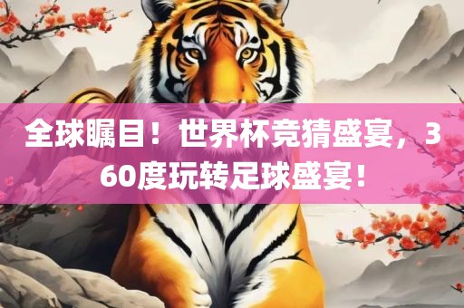 全球瞩目！世界杯竞猜盛宴，360度玩转足球盛宴！