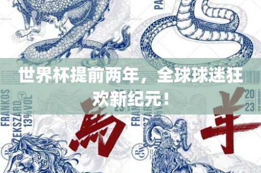 世界杯提前两年，全球球迷狂欢新纪元！
