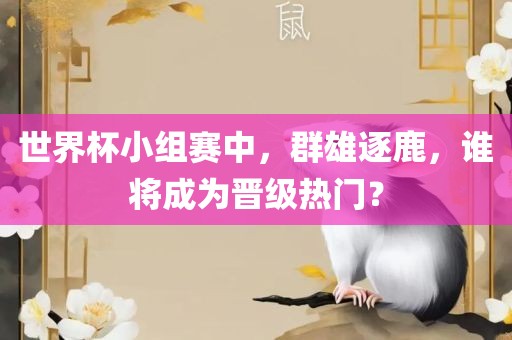 世界杯小组赛中，群雄逐鹿，谁将成为晋级热门？