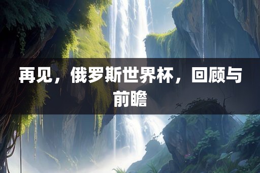 再见，俄罗斯世界杯，回顾与前瞻