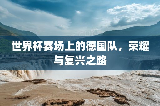 世界杯赛场上的德国队，荣耀与复兴之路