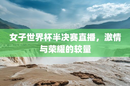 女子世界杯半决赛直播，激情与荣耀的较量