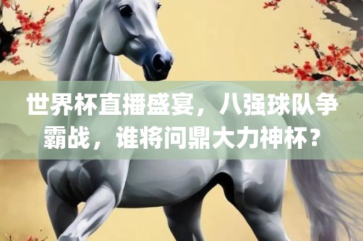 世界杯直播盛宴，八强球队争霸战，谁将问鼎大力神杯？