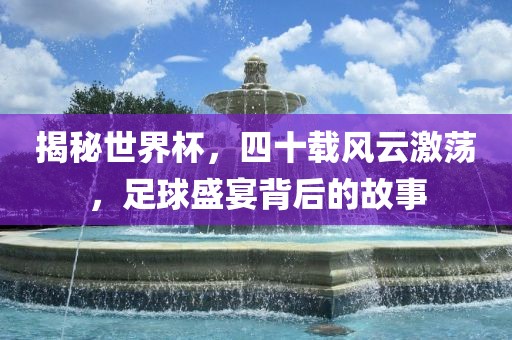 揭秘世界杯，四十载风云激荡，足球盛宴背后的故事