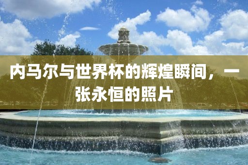 内马尔与世界杯的辉煌瞬间，一张永恒的照片
