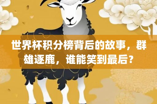 世界杯积分榜背后的故事，群雄逐鹿，谁能笑到最后？