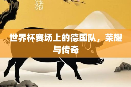 世界杯赛场上的德国队，荣耀与传奇
