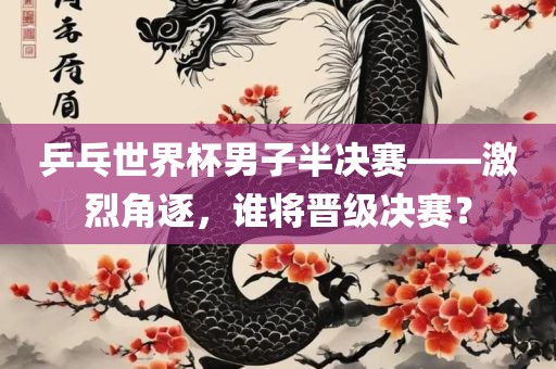 乒乓世界杯男子半决赛——激烈角逐，谁将晋级决赛？
