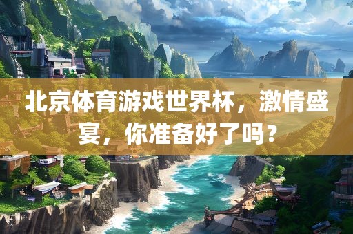 北京体育游戏世界杯，激情盛宴，你吉安市靖泰电力工程有限公司准备好了吗？