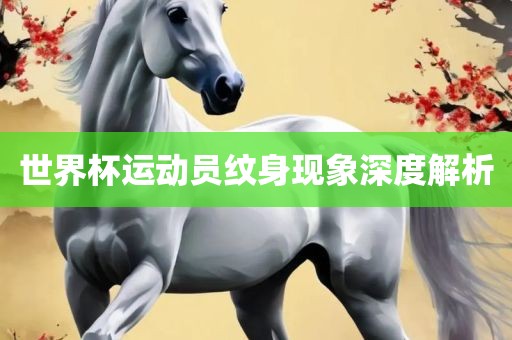 世界杯运动员纹身现象深度解析