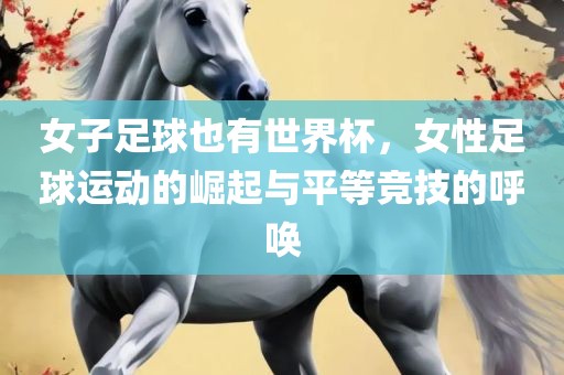 女子足球也有世界杯，女性足球运动的崛起与平等竞技的呼唤