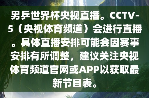 男乒世界杯央视直播。CCTV-5（央视体育频道）会进行直播。具体直播安排可能会因赛事安排有所调整，建议关注央视体育频道官网或APP以获取最新节目表。