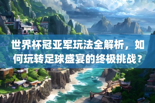 世界杯冠亚军玩法全解析，如何玩转足球盛宴的终极挑战？