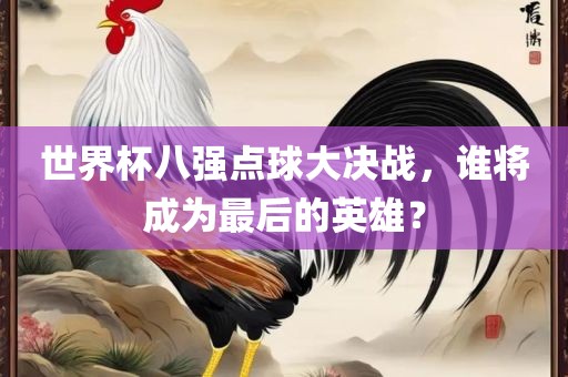 世界杯八强点球大决战，谁将成为最后的英雄？