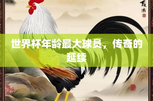 世界杯年龄最大球员，传奇的延续