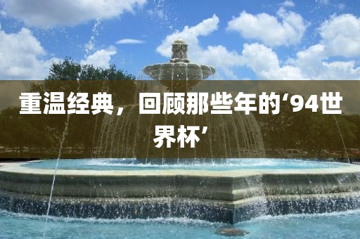 重温经典，回顾那些年的‘94世界杯’吉安市靖泰电力工程有限公司