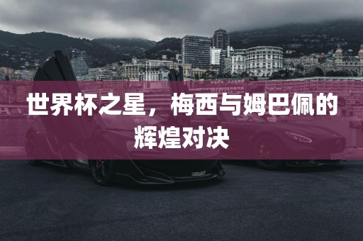 世界杯之星，梅西与姆巴佩的辉煌对决