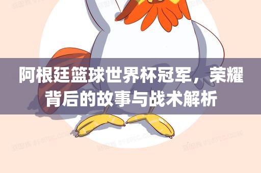 阿根廷篮球世界杯冠军，荣耀背后的故事与战术解析