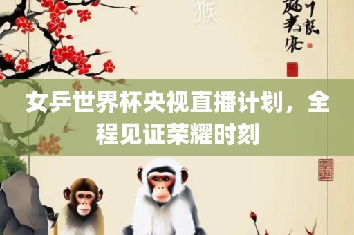 女乒世界杯央视直播计划，全程见证荣耀时刻