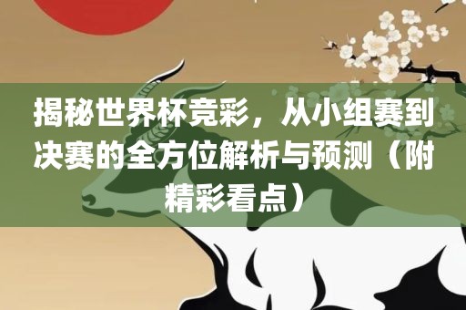 揭秘世界杯竞彩，从小组赛到决赛的全方位解析与预测（附精彩看点）