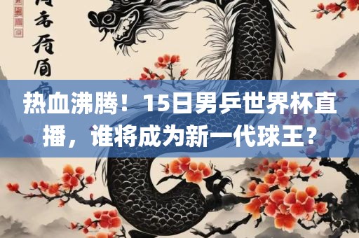 热血沸腾！15日男乒世界杯直播，谁将成为新一代球王？