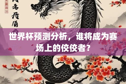 世界杯预测分析，谁将成为赛场上的佼佼者？
