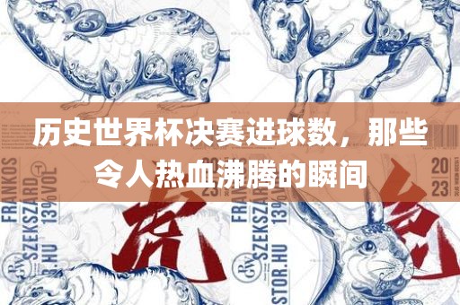 历史世界杯决赛进球数，那些令人热血沸腾的瞬间吉安市靖泰电力工程有限公司