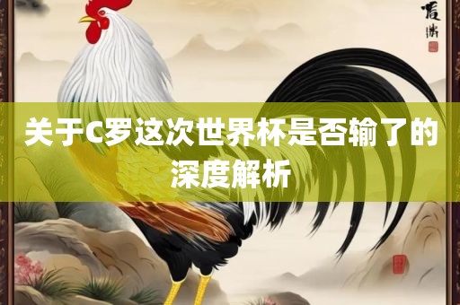 关于C罗这次世界杯是否输了的深度解析