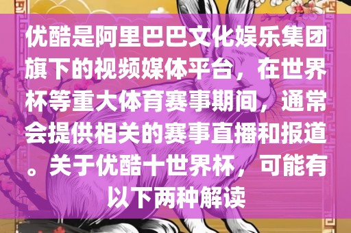 优酷是阿里巴巴文化娱乐集团旗下的视频媒体平台，在世界杯等重大体育赛事期间，通常会提供相关的赛事直播和报道。关于优酷十世界杯，可能有以下两种解读