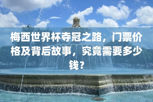梅西世界杯夺冠之路，门票价格及背后故事，究竟需要多少钱？